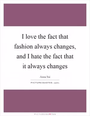I love the fact that fashion always changes, and I hate the fact that it always changes Picture Quote #1