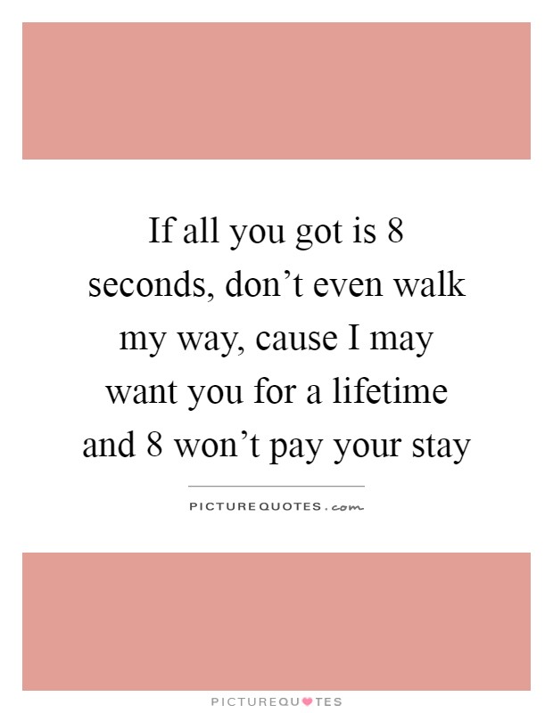 If all you got is 8 seconds, don't even walk my way, cause I may want you for a lifetime and 8 won't pay your stay Picture Quote #1