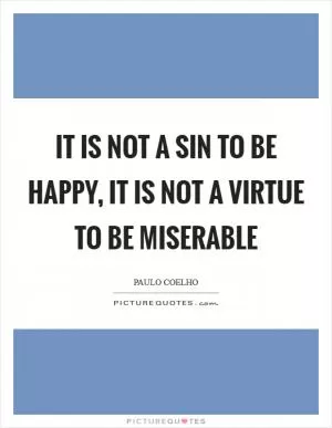 It is not a sin to be happy, it is not a virtue to be miserable Picture Quote #1