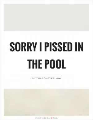 Sorry I pissed in the pool Picture Quote #1