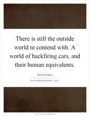 There is still the outside world to contend with. A world of backfiring cars, and their human equivalents Picture Quote #1
