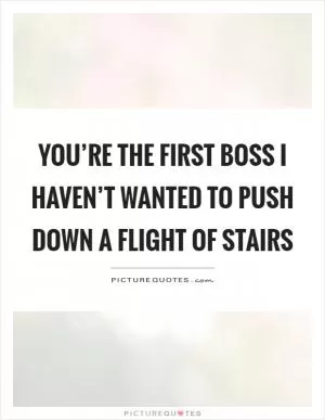 You’re the first boss I haven’t wanted to push down a flight of stairs Picture Quote #1