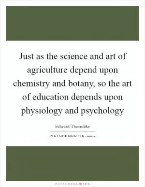 Just as the science and art of agriculture depend upon chemistry and botany, so the art of education depends upon physiology and psychology Picture Quote #1