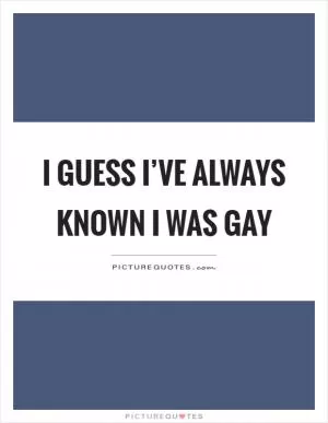 I guess I’ve always known I was gay Picture Quote #1