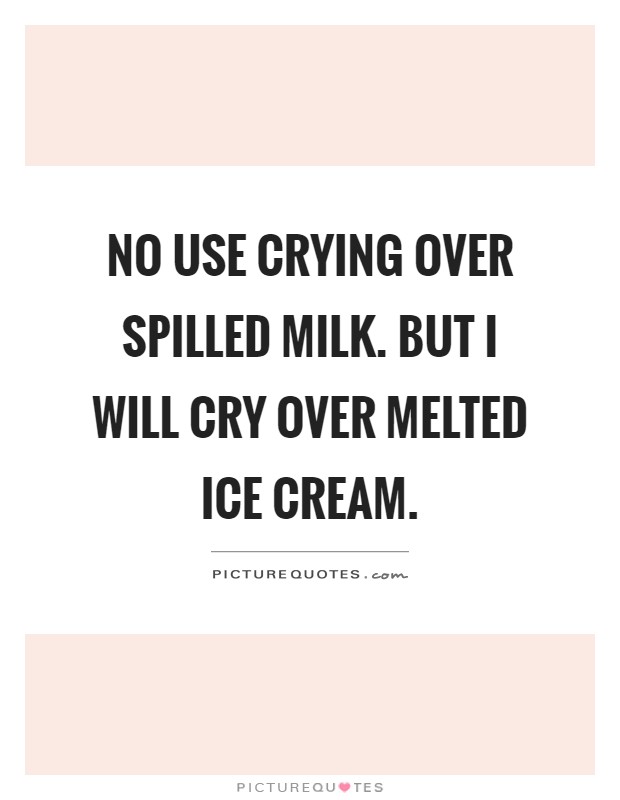 No use crying over spilled milk. But I will cry over melted ice cream Picture Quote #1