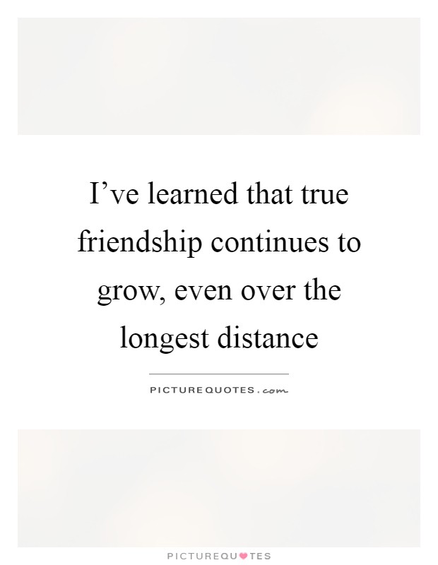I've learned that true friendship continues to grow, even over the longest distance Picture Quote #1