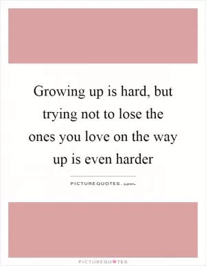 Growing up is hard, but trying not to lose the ones you love on the way up is even harder Picture Quote #1