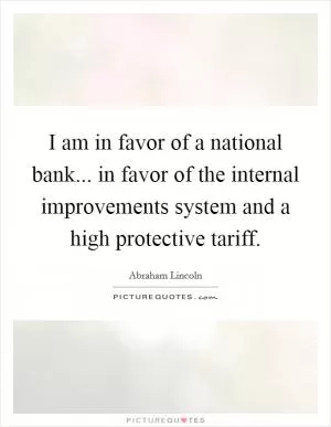 I am in favor of a national bank... in favor of the internal improvements system and a high protective tariff Picture Quote #1
