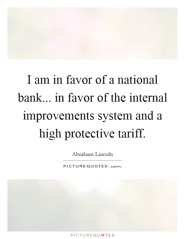 I am in favor of a national bank... in favor of the internal improvements system and a high protective tariff Picture Quote #1