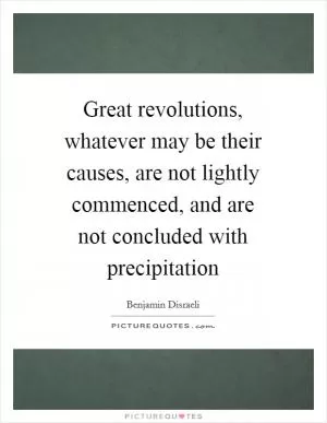 Great revolutions, whatever may be their causes, are not lightly commenced, and are not concluded with precipitation Picture Quote #1