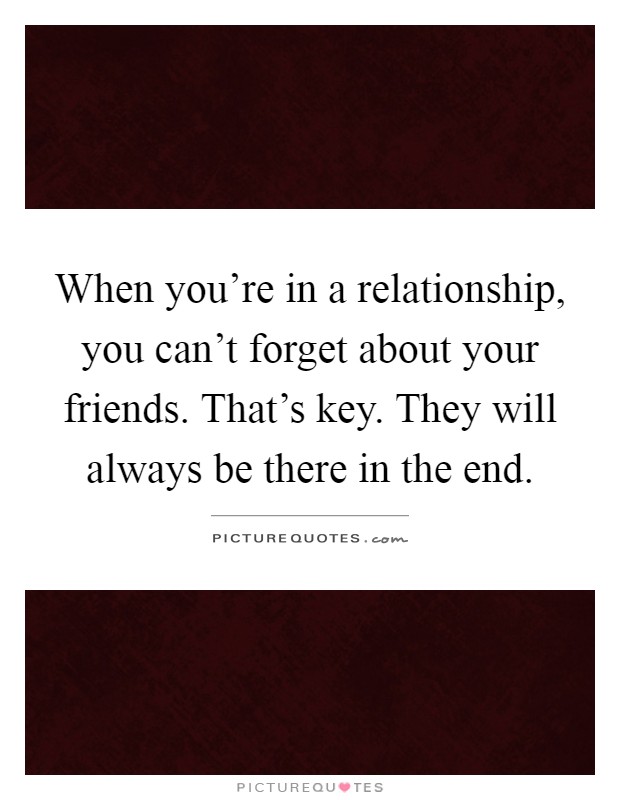 When you're in a relationship, you can't forget about your friends. That's key. They will always be there in the end Picture Quote #1