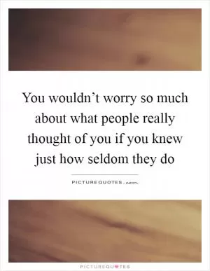 You wouldn’t worry so much about what people really thought of you if you knew just how seldom they do Picture Quote #1
