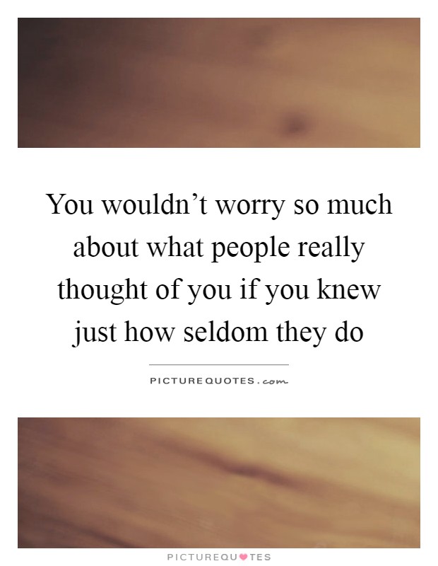 You wouldn't worry so much about what people really thought of you if you knew just how seldom they do Picture Quote #1