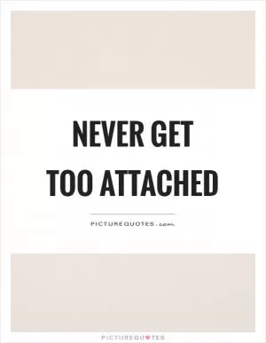 Never get too attached Picture Quote #1