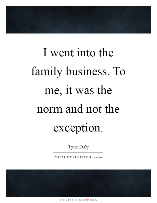 I went into the family business. To me, it was the norm and not the exception Picture Quote #1