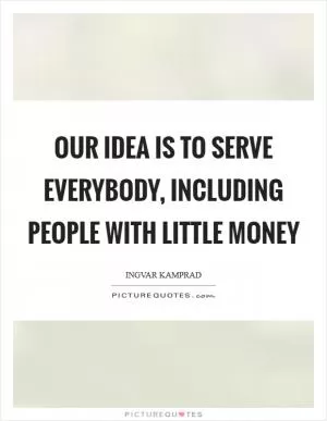 Our idea is to serve everybody, including people with little money Picture Quote #1