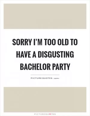 Sorry I’m too old to have a disgusting bachelor party Picture Quote #1