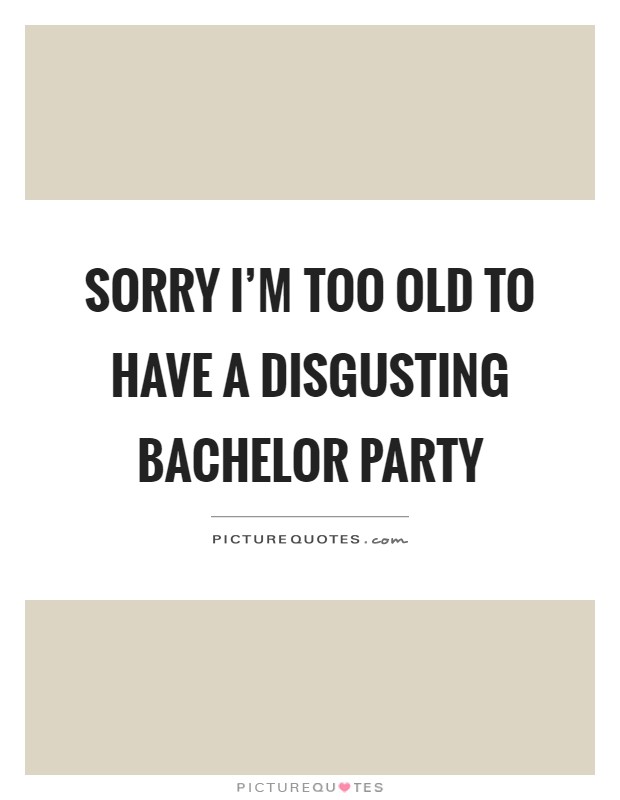 Sorry I'm too old to have a disgusting bachelor party Picture Quote #1