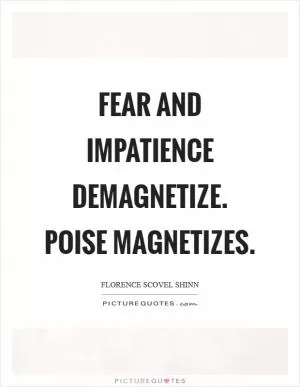 Fear and impatience demagnetize. Poise magnetizes Picture Quote #1