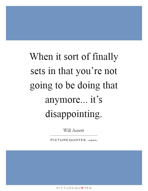 When it sort of finally sets in that you're not going to be doing that anymore... it's disappointing Picture Quote #1