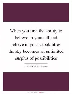 When you find the ability to believe in yourself and believe in your capabilities, the sky becomes an unlimited surplus of possibilities Picture Quote #1