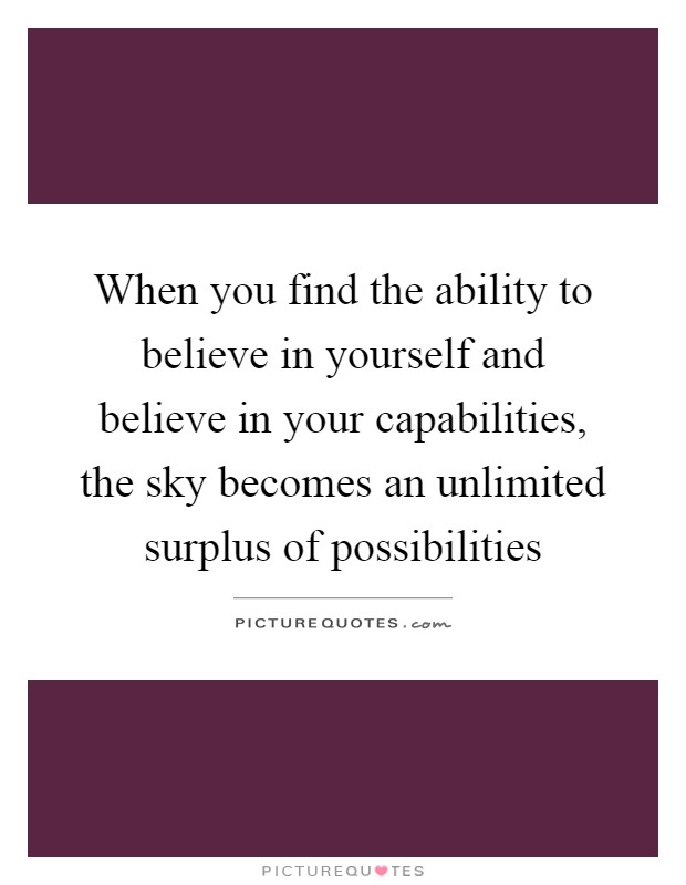 When you find the ability to believe in yourself and believe in your capabilities, the sky becomes an unlimited surplus of possibilities Picture Quote #1