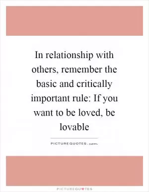 In relationship with others, remember the basic and critically important rule: If you want to be loved, be lovable Picture Quote #1