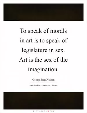 To speak of morals in art is to speak of legislature in sex. Art is the sex of the imagination Picture Quote #1
