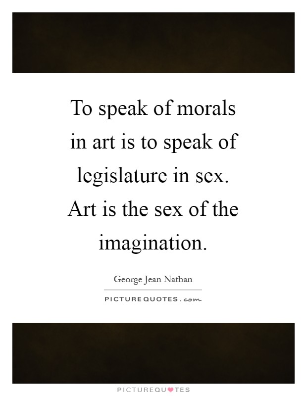To speak of morals in art is to speak of legislature in sex. Art is the sex of the imagination Picture Quote #1
