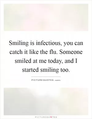 Smiling is infectious, you can catch it like the flu. Someone smiled at me today, and I started smiling too Picture Quote #1