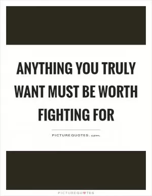 Anything you truly want must be worth fighting for Picture Quote #1
