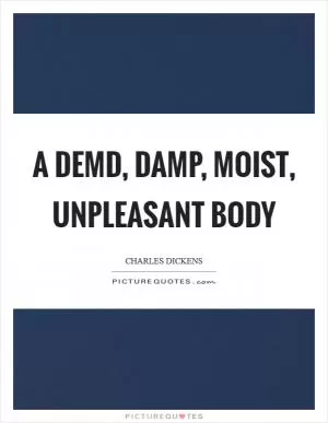 A demd, damp, moist, unpleasant body Picture Quote #1