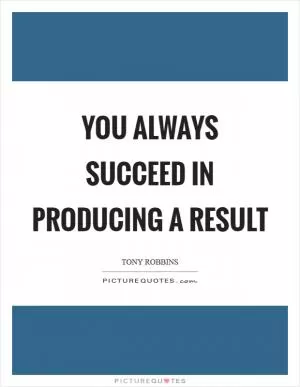 You always succeed in producing a result Picture Quote #1