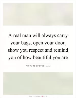 A real man will always carry your bags, open your door, show you respect and remind you of how beautiful you are Picture Quote #1