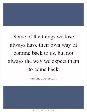 Some of the things we lose always have their own way of coming back to us, but not always the way we expect them to come back Picture Quote #1