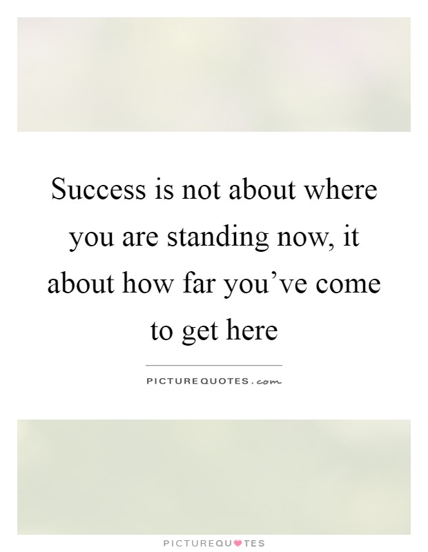 Success is not about where you are standing now, it about how far you've come to get here Picture Quote #1