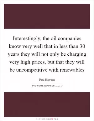 Interestingly, the oil companies know very well that in less than 30 years they will not only be charging very high prices, but that they will be uncompetitive with renewables Picture Quote #1