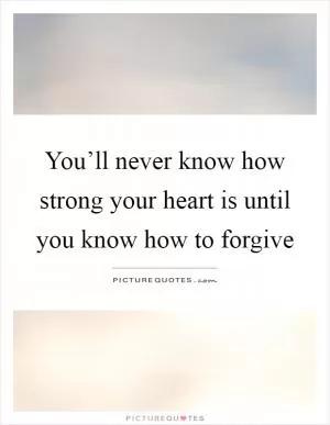 You’ll never know how strong your heart is until you know how to forgive Picture Quote #1