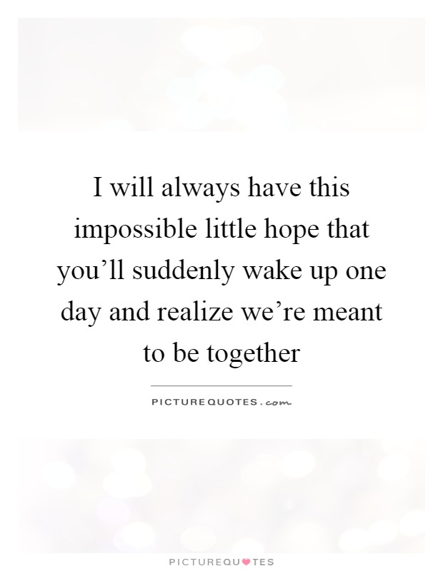 I will always have this impossible little hope that you'll suddenly wake up one day and realize we're meant to be together Picture Quote #1