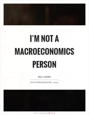 I’m not a macroeconomics person Picture Quote #1