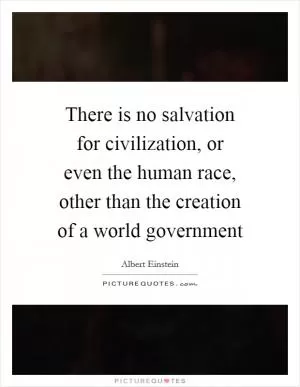 There is no salvation for civilization, or even the human race, other than the creation of a world government Picture Quote #1