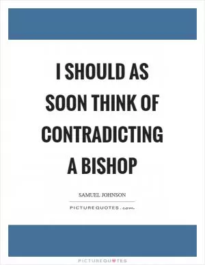 I should as soon think of contradicting a bishop Picture Quote #1