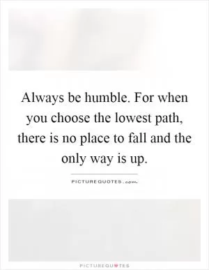 Always be humble. For when you choose the lowest path, there is no place to fall and the only way is up Picture Quote #1