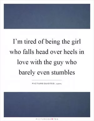 I’m tired of being the girl who falls head over heels in love with the guy who barely even stumbles Picture Quote #1