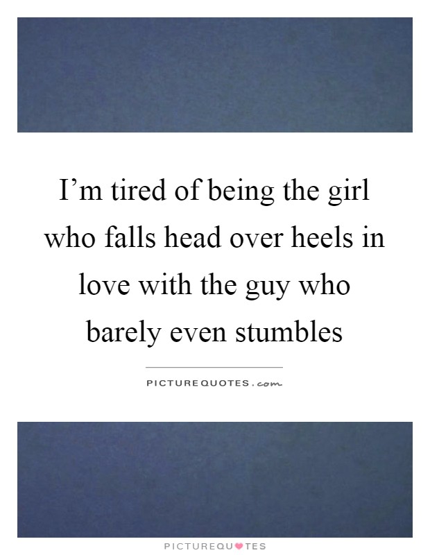 I'm tired of being the girl who falls head over heels in love with the guy who barely even stumbles Picture Quote #1