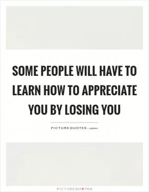 Some people will have to learn how to appreciate you by losing you Picture Quote #1