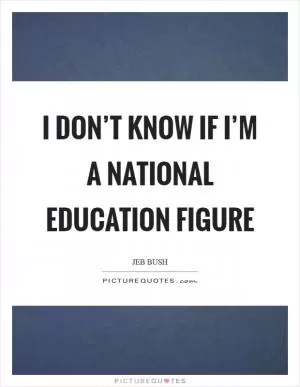 I don’t know if I’m a national education figure Picture Quote #1
