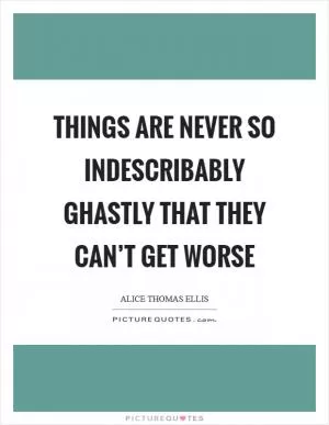 Things are never so indescribably ghastly that they can’t get worse Picture Quote #1