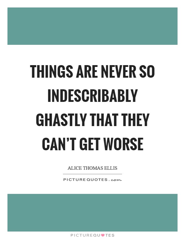 Things are never so indescribably ghastly that they can't get worse Picture Quote #1