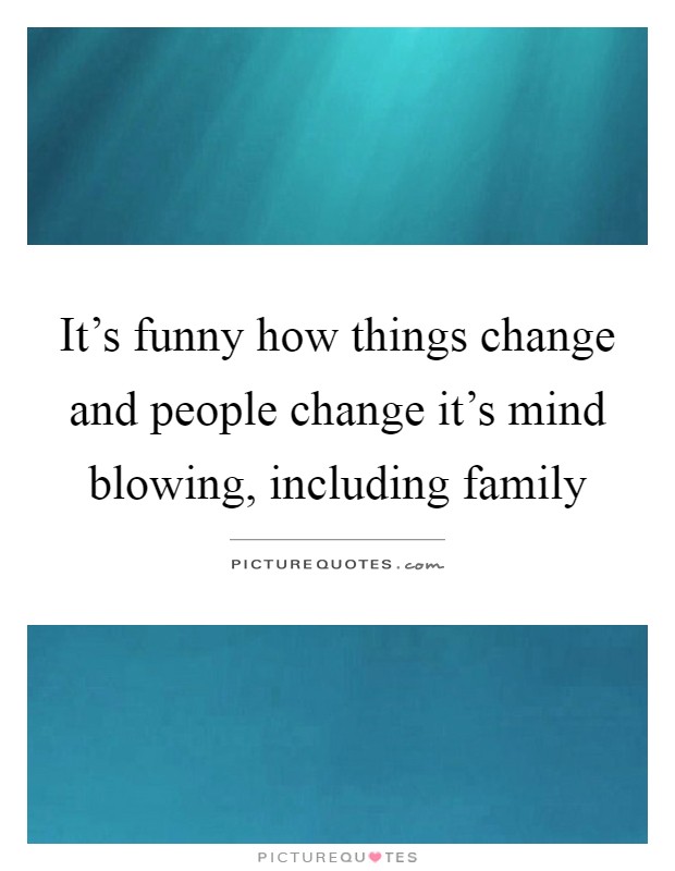 It's funny how things change and people change it's mind blowing, including family Picture Quote #1